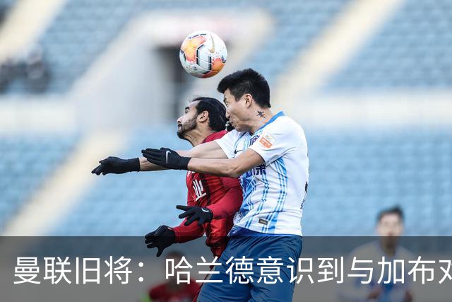 曼联旧将：哈兰德意识到与加布对抗很艰难